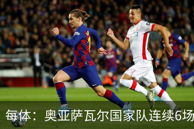 每体：奥亚萨瓦尔国家队连续6场进球，他可以成为莫拉塔接班人